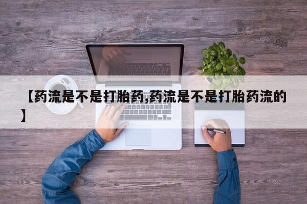 打胎药专卖微信全国包邮【药流是不是打胎药,药流是不是打胎药流的】