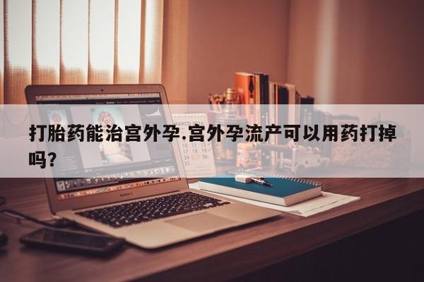 打胎药专卖微信全国包邮打胎药能治宫外孕.宫外孕流产可以用药打掉吗？