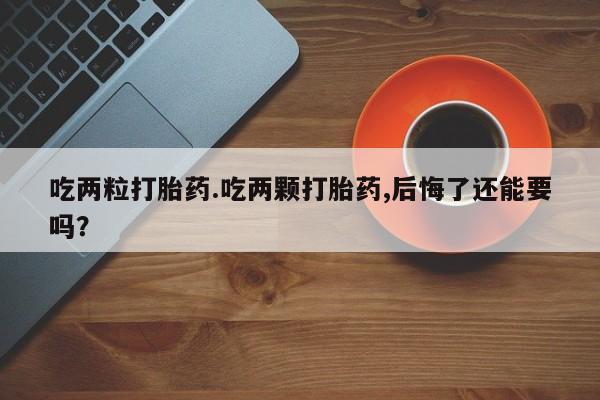 打胎药专卖微信全国包邮吃两粒打胎药.吃两颗打胎药,后悔了还能要吗？