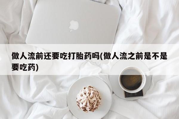 打胎药专卖微信全国包邮做人流前还要吃打胎药吗(做人流之前是不是要吃药)