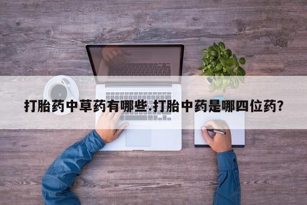 打胎药专卖微信全国包邮打胎药中草药有哪些.打胎中药是哪四位药？
