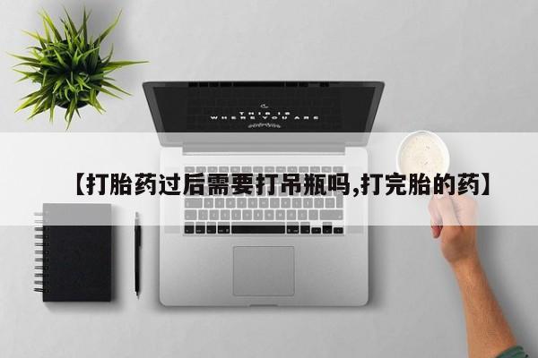 打胎药专卖微信全国包邮【打胎药过后需要打吊瓶吗,打完胎的药】