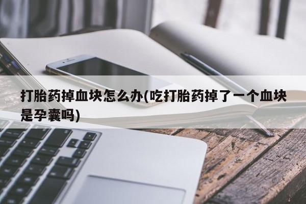 打胎药专卖微信全国包邮打胎药掉血块怎么办(吃打胎药掉了一个血块是孕囊吗)