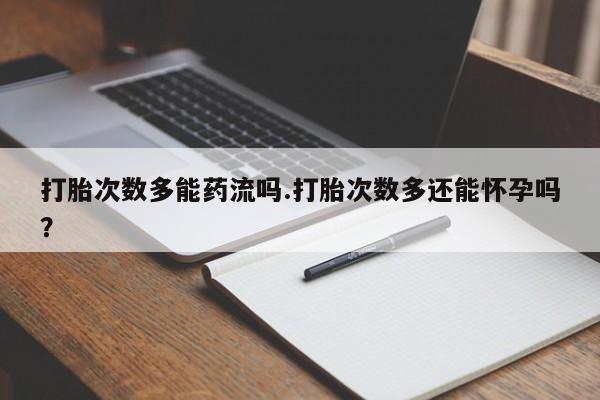 打胎药专卖微信全国包邮打胎次数多能药流吗.打胎次数多还能怀孕吗？