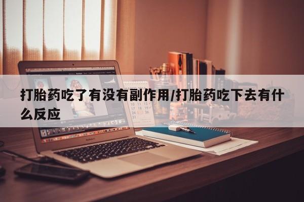 打胎药专卖微信全国包邮打胎药吃了有没有副作用/打胎药吃下去有什么反应