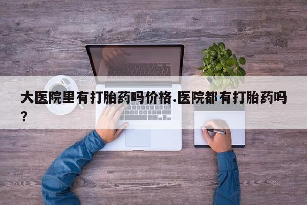 打胎药专卖微信全国包邮大医院里有打胎药吗价格.医院都有打胎药吗？