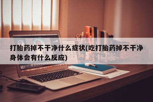 打胎药专卖微信全国包邮打胎药掉不干净什么症状(吃打胎药掉不干净身体会有什么反应)