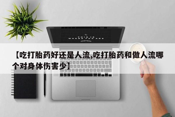 打胎药专卖微信全国包邮【吃打胎药好还是人流,吃打胎药和做人流哪个对身体伤害少】