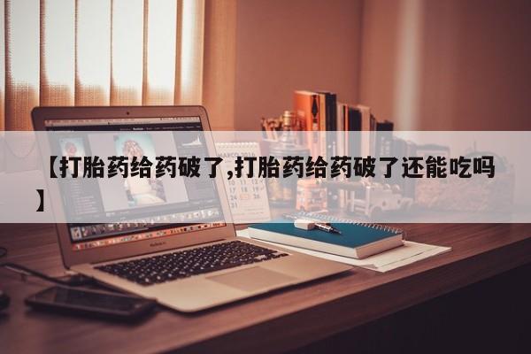 打胎药专卖微信全国包邮【打胎药给药破了,打胎药给药破了还能吃吗】