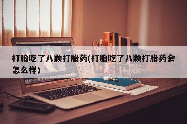 打胎药专卖微信全国包邮打胎吃了八颗打胎药(打胎吃了八颗打胎药会怎么样)