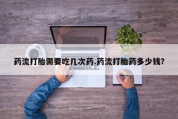 打胎药专卖微信全国包邮药流打胎需要吃几次药.药流打胎药多少钱？