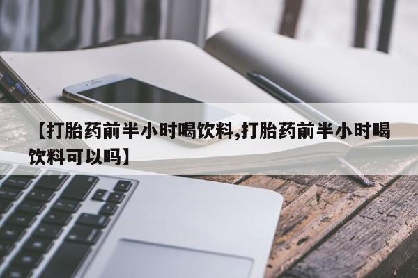 打胎药专卖微信全国包邮【打胎药前半小时喝饮料,打胎药前半小时喝饮料可以吗】