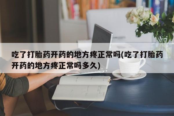 打胎药专卖微信全国包邮吃了打胎药开药的地方疼正常吗(吃了打胎药开药的地方疼正常吗多久)