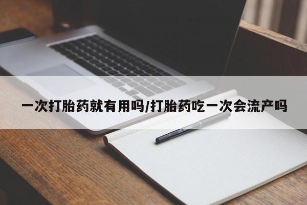 打胎药专卖微信全国包邮一次打胎药就有用吗/打胎药吃一次会流产吗