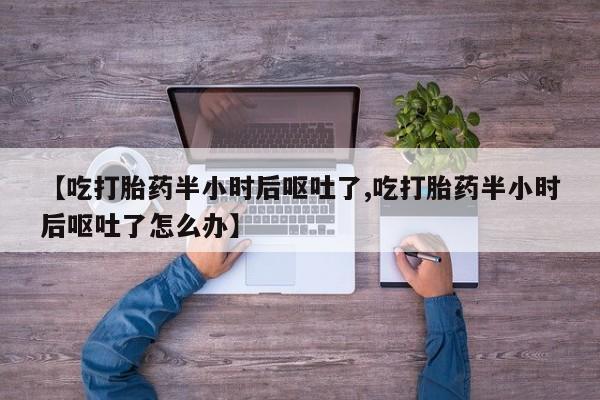 打胎药专卖微信全国包邮【吃打胎药半小时后呕吐了,吃打胎药半小时后呕吐了怎么办】
