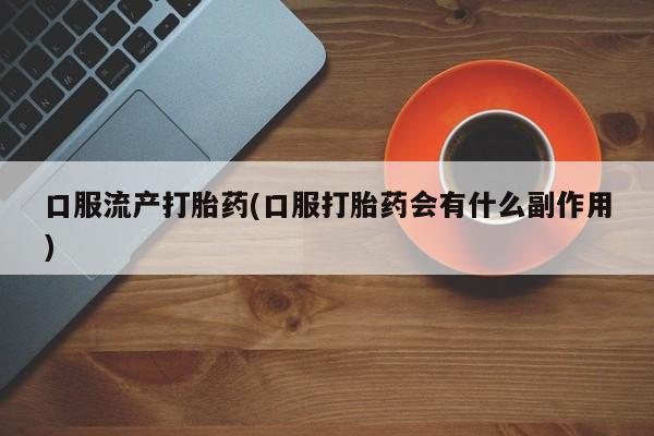 打胎药专卖微信全国包邮口服流产打胎药(口服打胎药会有什么副作用)