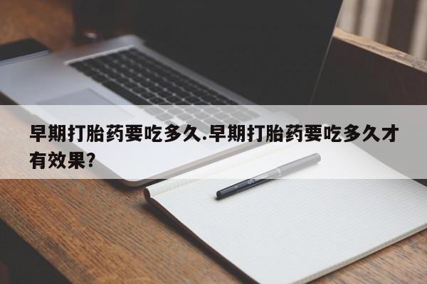 打胎药专卖微信全国包邮早期打胎药要吃多久.早期打胎药要吃多久才有效果？