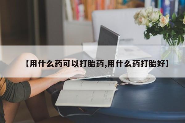 打胎药专卖微信全国包邮【用什么药可以打胎药,用什么药打胎好】