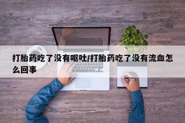 打胎药专卖微信全国包邮打胎药吃了没有呕吐/打胎药吃了没有流血怎么回事