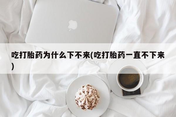 打胎药专卖微信全国包邮吃打胎药为什么下不来(吃打胎药一直不下来)