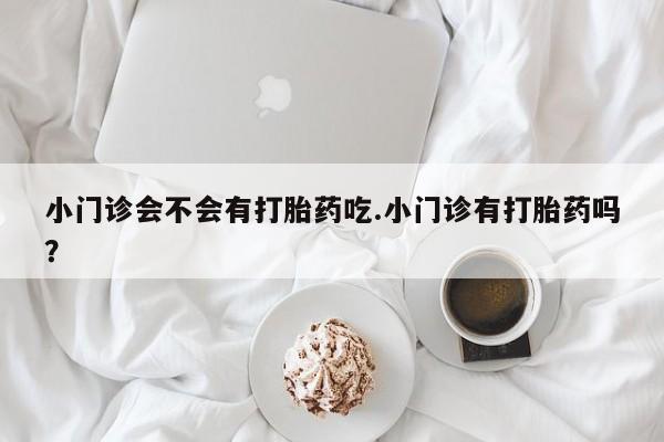 打胎药专卖微信全国包邮小门诊会不会有打胎药吃.小门诊有打胎药吗？