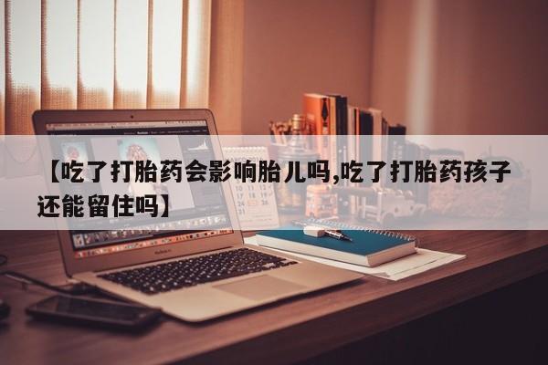 打胎药专卖微信全国包邮【吃了打胎药会影响胎儿吗,吃了打胎药孩子还能留住吗】