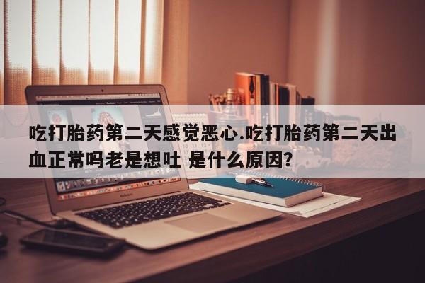 打胎药专卖微信全国包邮吃打胎药第二天感觉恶心.吃打胎药第二天出血正常吗老是想吐 是什么原因？