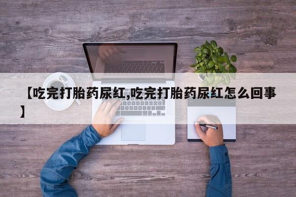 打胎药专卖微信全国包邮【吃完打胎药尿红,吃完打胎药尿红怎么回事】