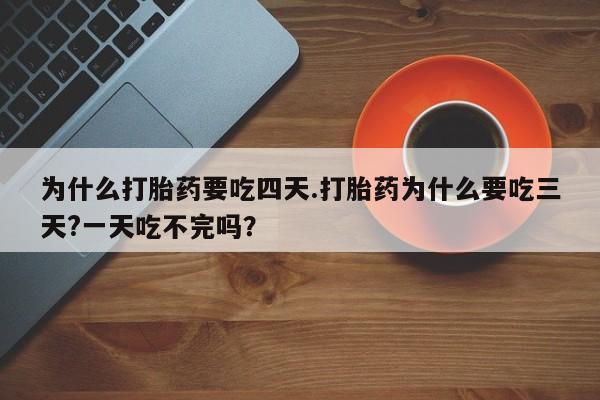打胎药专卖微信全国包邮为什么打胎药要吃四天.打胎药为什么要吃三天?一天吃不完吗？