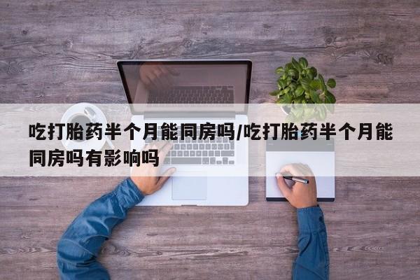 打胎药专卖微信全国包邮吃打胎药半个月能同房吗/吃打胎药半个月能同房吗有影响吗