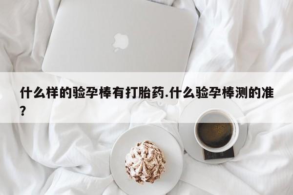 打胎药专卖微信全国包邮什么样的验孕棒有打胎药.什么验孕棒测的准？