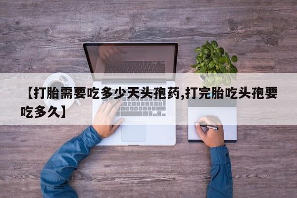 打胎药专卖微信全国包邮【打胎需要吃多少天头孢药,打完胎吃头孢要吃多久】
