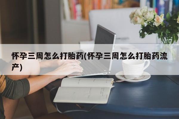 打胎药专卖微信全国包邮怀孕三周怎么打胎药(怀孕三周怎么打胎药流产)