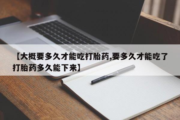 打胎药专卖微信全国包邮【大概要多久才能吃打胎药,要多久才能吃了打胎药多久能下来】