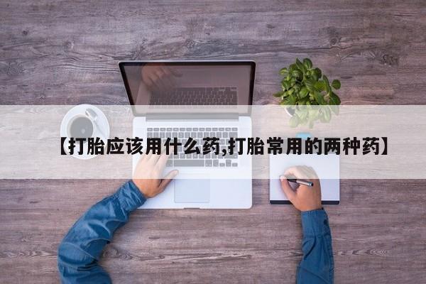 打胎药专卖微信全国包邮【打胎应该用什么药,打胎常用的两种药】