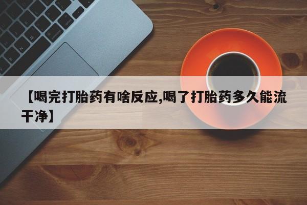 打胎药专卖微信全国包邮【喝完打胎药有啥反应,喝了打胎药多久能流干净】