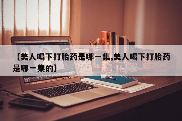 打胎药专卖微信全国包邮【美人喝下打胎药是哪一集,美人喝下打胎药是哪一集的】