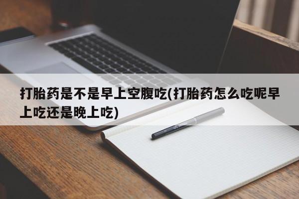 打胎药专卖微信全国包邮打胎药是不是早上空腹吃(打胎药怎么吃呢早上吃还是晚上吃)