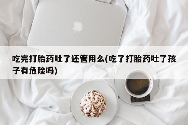 打胎药专卖微信全国包邮吃完打胎药吐了还管用么(吃了打胎药吐了孩子有危险吗)