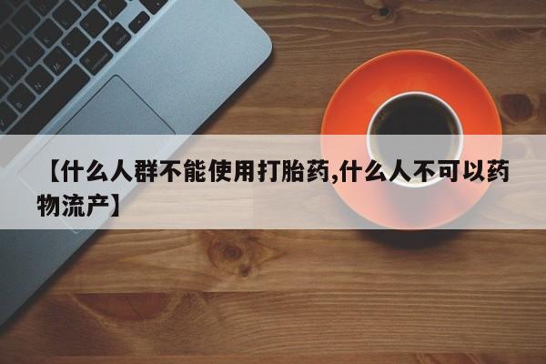 打胎药专卖微信全国包邮【什么人群不能使用打胎药,什么人不可以药物流产】