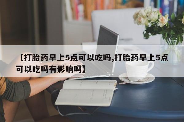 打胎药专卖微信全国包邮【打胎药早上5点可以吃吗,打胎药早上5点可以吃吗有影响吗】