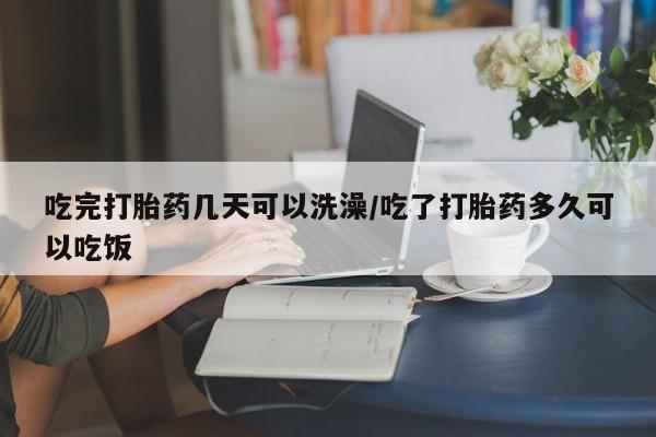 打胎药专卖微信全国包邮吃完打胎药几天可以洗澡/吃了打胎药多久可以吃饭