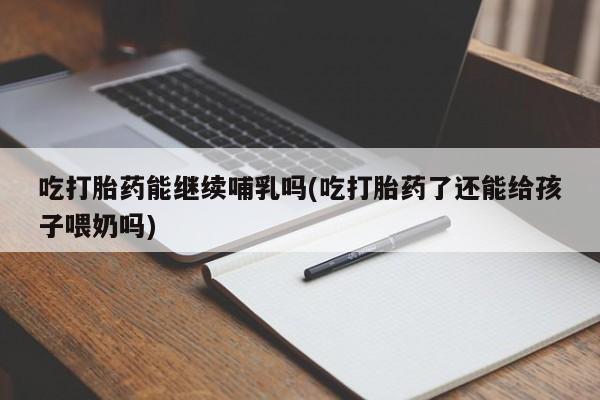 打胎药专卖微信全国包邮吃打胎药能继续哺乳吗(吃打胎药了还能给孩子喂奶吗)