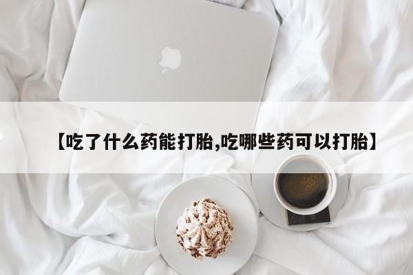 打胎药专卖微信全国包邮【吃了什么药能打胎,吃哪些药可以打胎】