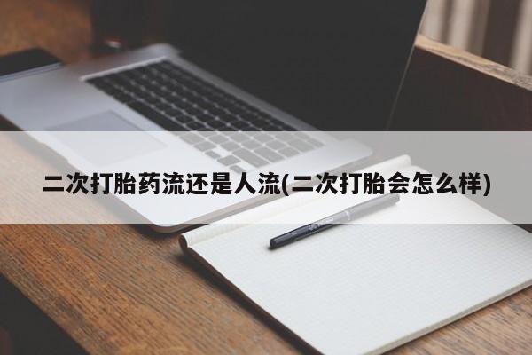 打胎药专卖微信全国包邮二次打胎药流还是人流(二次打胎会怎么样)