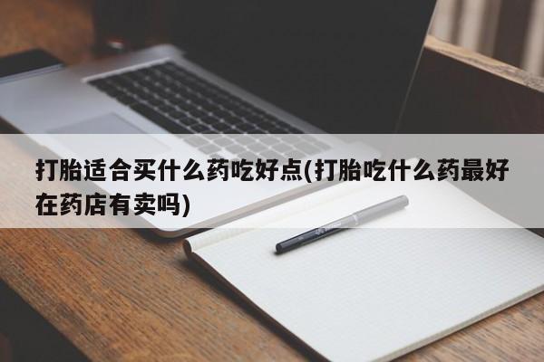 打胎药专卖微信全国包邮打胎适合买什么药吃好点(打胎吃什么药最好在药店有卖吗)