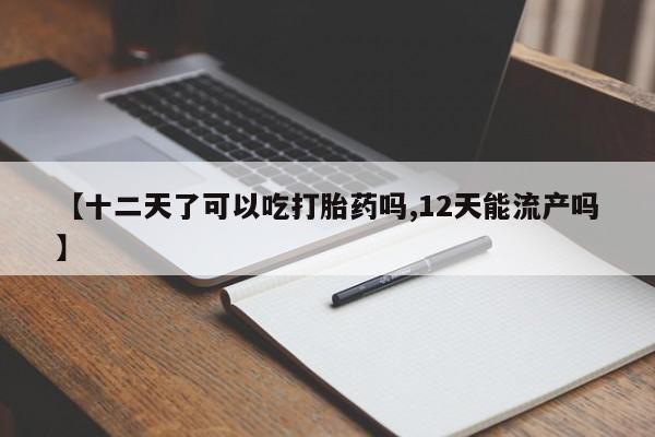 打胎药专卖微信全国包邮【十二天了可以吃打胎药吗,12天能流产吗】