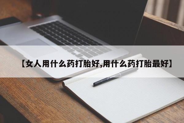 打胎药专卖微信全国包邮【女人用什么药打胎好,用什么药打胎最好】