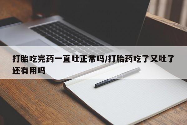 打胎药专卖微信全国包邮打胎吃完药一直吐正常吗/打胎药吃了又吐了还有用吗