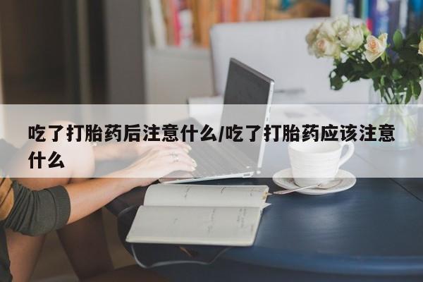 打胎药专卖微信全国包邮吃了打胎药后注意什么/吃了打胎药应该注意什么